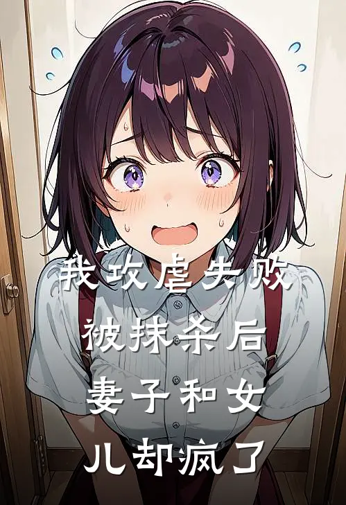 我攻虐失败被抹杀后，妻子和女儿却疯了(江谢谢语)最新章节在线阅读_(我攻虐失败被抹杀后，妻子和女儿却疯了)完整版免费在线阅读