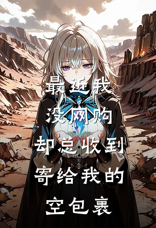 最近我没网购，却总收到寄给我的空包裹林舟老周热门完本小说_最新章节列表最近我没网购，却总收到寄给我的空包裹(林舟老周)