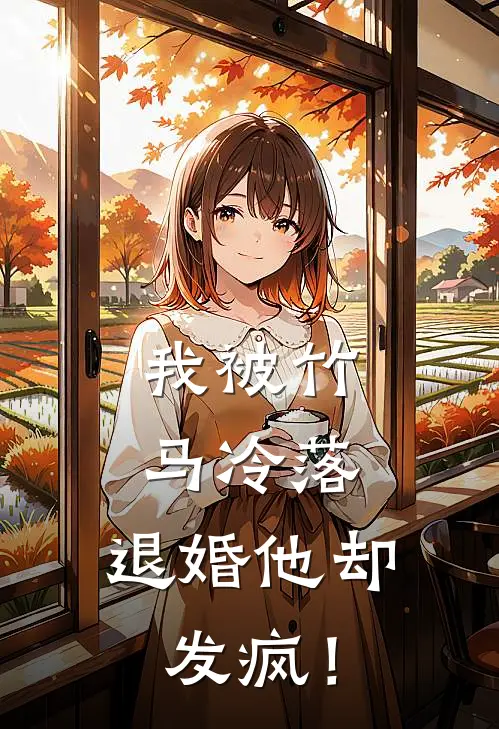 我被竹马冷落，退婚他却发疯！