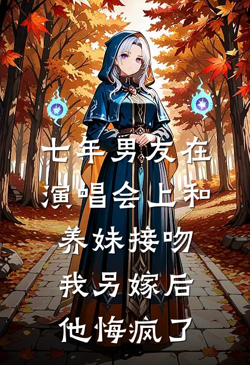 七年男友在演唱会上和养妹接吻，我另嫁后他悔疯了