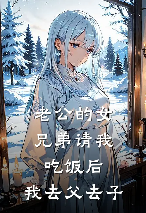 老公的女兄弟请我吃饭后，我去父去子