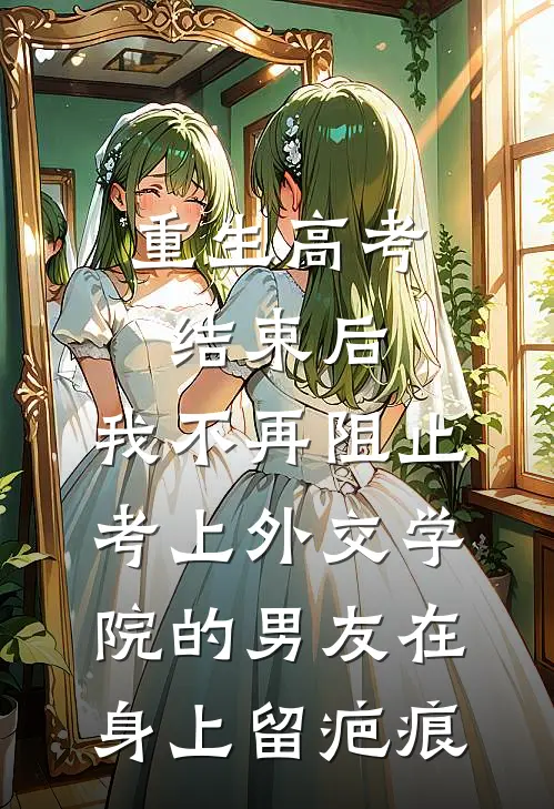 重生高考结束后，我不再阻止考上外交学院的男友在身上留疤痕