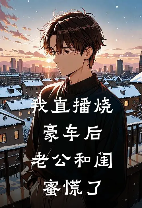 我直播烧豪车后，老公和闺蜜慌了