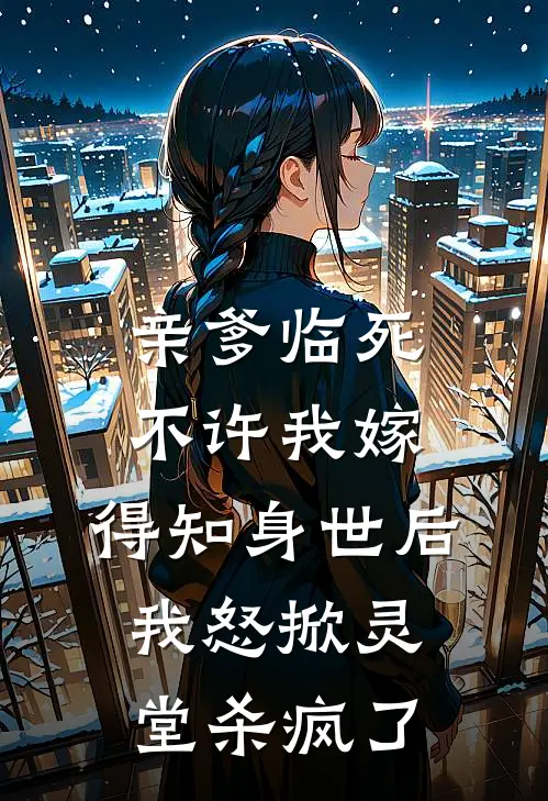 亲爹临死不许我嫁，得知身世后，我怒掀灵堂杀疯了