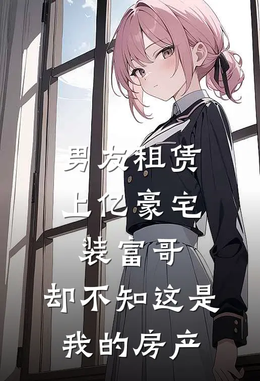 男友租赁上亿豪宅装富哥，却不知这是我的房产