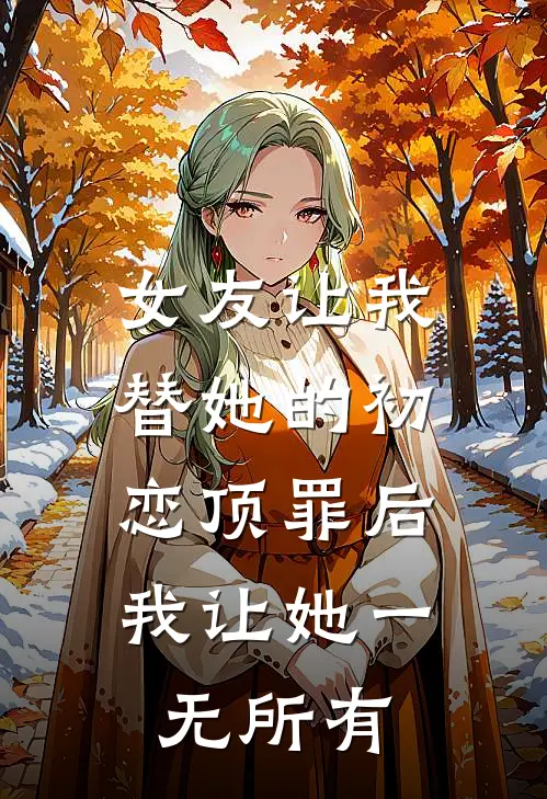 女友让我替她的初恋顶罪后，我让她一无所有