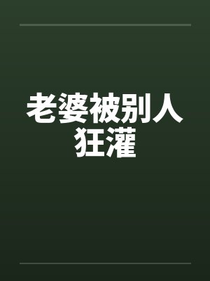 老婆被别人狂灌